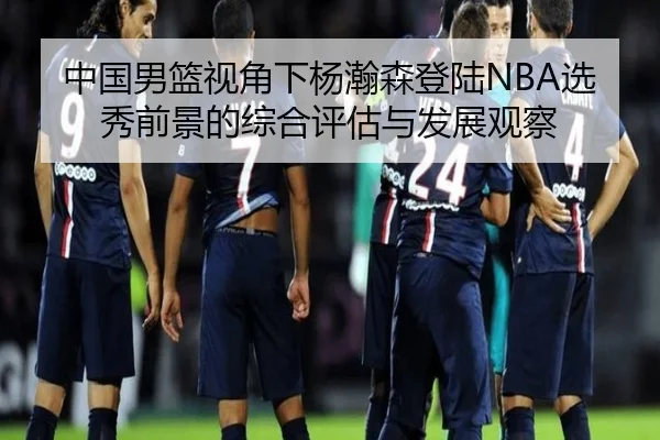 中国男篮视角下杨瀚森登陆NBA选秀前景的综合评估与发展观察