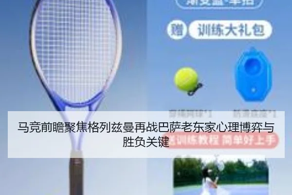马竞前瞻聚焦格列兹曼再战巴萨老东家心理博弈与胜负关键