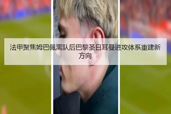 法甲聚焦姆巴佩离队后巴黎圣日耳曼进攻体系重建新方向
