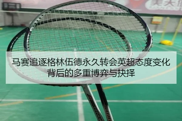 马赛追逐格林伍德永久转会英超态度变化背后的多重博弈与抉择