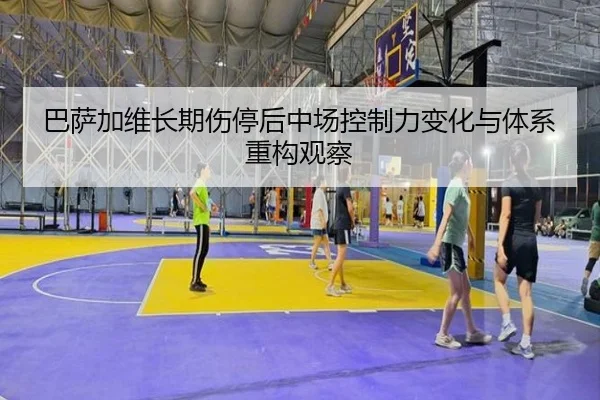 巴萨加维长期伤停后中场控制力变化与体系重构观察